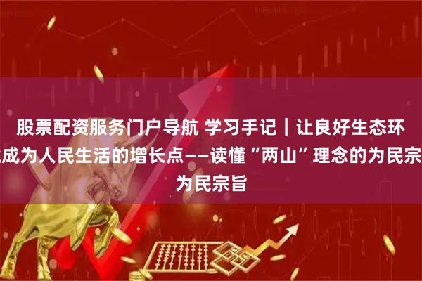 股票配资服务门户导航 学习手记｜让良好生态环境成为人民生活的增长点——读懂“两山”理念的为民宗旨