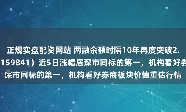 正规实盘配资网站 两融余额时隔10年再度突破2.1万亿元，证券ETF（159841）近5日涨幅居深市同标的第一，机构看好券商板块价值重估行情