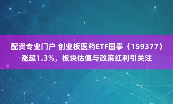配资专业门户 创业板医药ETF国泰（159377）涨超1.3%，板块估值与政策红利引关注
