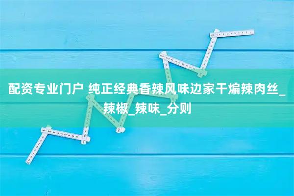 配资专业门户 纯正经典香辣风味边家干煸辣肉丝_辣椒_辣味_分则