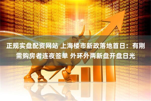 正规实盘配资网站 上海楼市新政落地首日：有刚需购房者连夜签单 外环外两新盘开盘日光