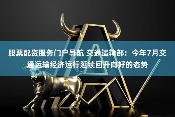 股票配资服务门户导航 交通运输部：今年7月交通运输经济运行延续回升向好的态势