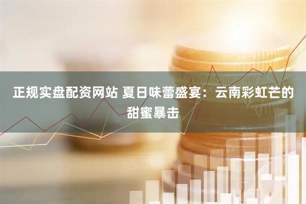 正规实盘配资网站 夏日味蕾盛宴：云南彩虹芒的甜蜜暴击
