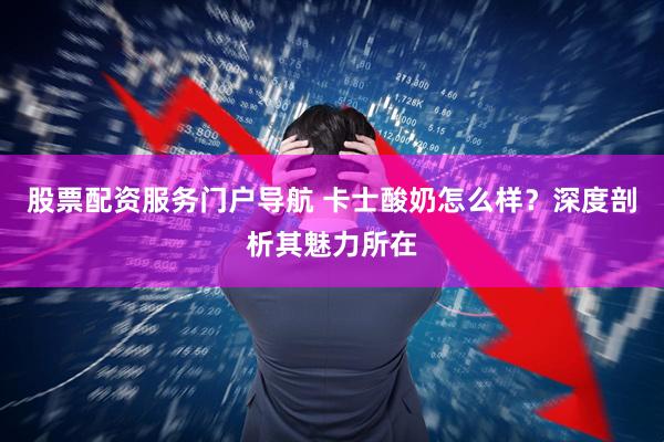 股票配资服务门户导航 卡士酸奶怎么样？深度剖析其魅力所在