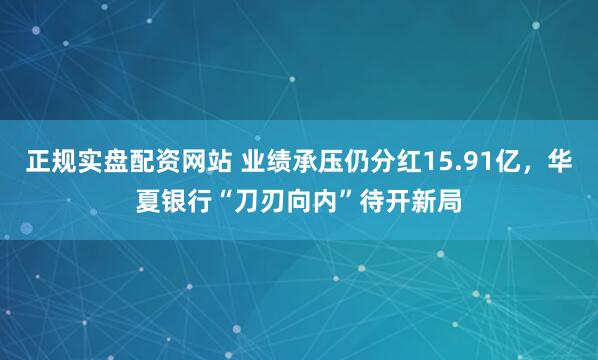 正规实盘配资网站 业绩承压仍分红15.91亿，华夏银行“刀刃向内”待开新局