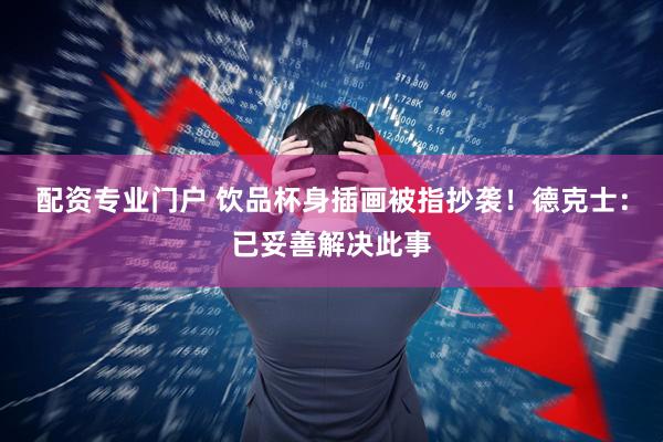 配资专业门户 饮品杯身插画被指抄袭！德克士：已妥善解决此事
