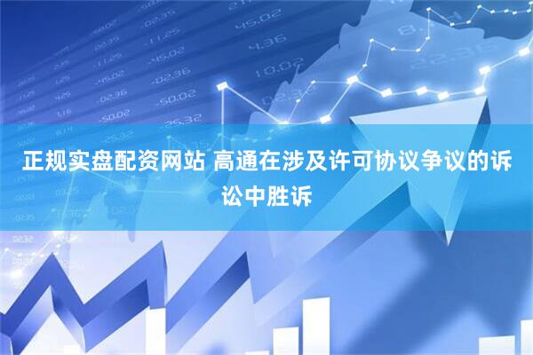 正规实盘配资网站 高通在涉及许可协议争议的诉讼中胜诉