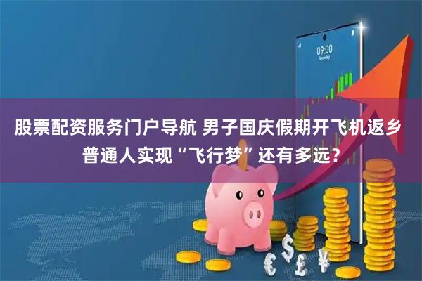 股票配资服务门户导航 男子国庆假期开飞机返乡 普通人实现“飞行梦”还有多远？