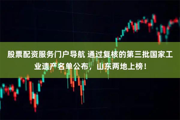股票配资服务门户导航 通过复核的第三批国家工业遗产名单公布，山东两地上榜！