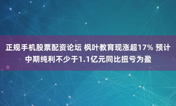 正规手机股票配资论坛 枫叶教育现涨超17% 预计中期纯利不少于1.1亿元同比扭亏为盈