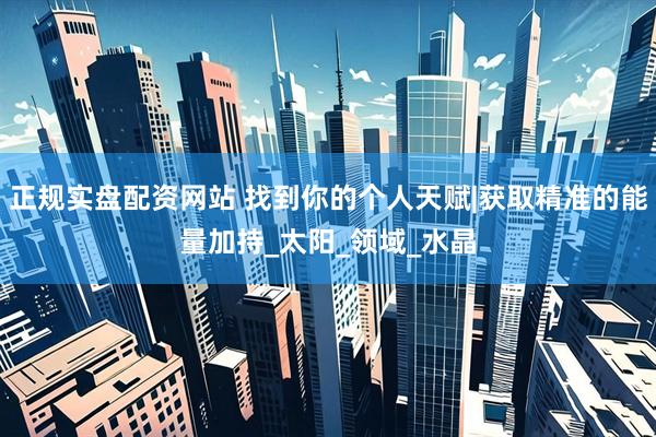 正规实盘配资网站 找到你的个人天赋|获取精准的能量加持_太阳_领域_水晶