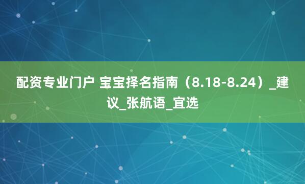 配资专业门户 宝宝择名指南（8.18-8.24）_建议_张航语_宜选