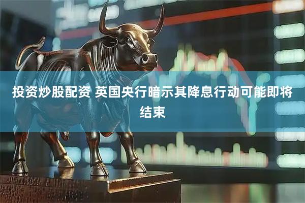 投资炒股配资 英国央行暗示其降息行动可能即将结束