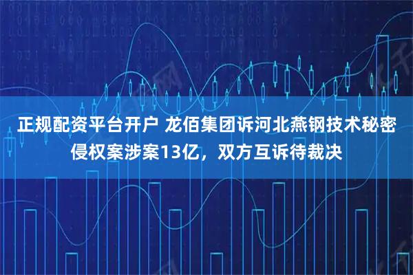 正规配资平台开户 龙佰集团诉河北燕钢技术秘密侵权案涉案13亿，双方互诉待裁决