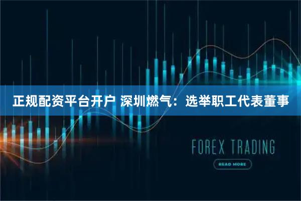 正规配资平台开户 深圳燃气：选举职工代表董事