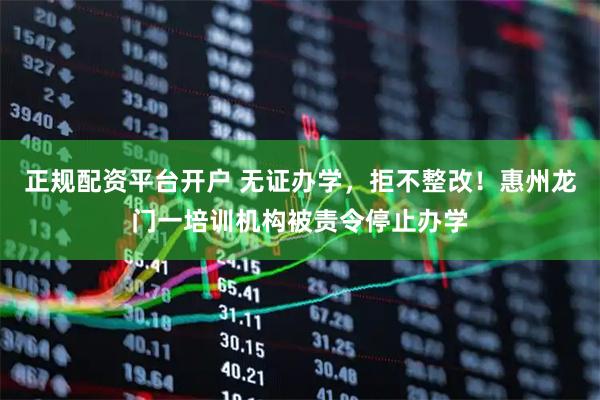 正规配资平台开户 无证办学，拒不整改！惠州龙门一培训机构被责令停止办学