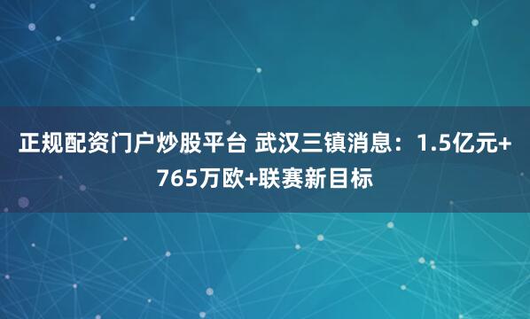 正规配资门户炒股平台 武汉三镇消息：1.5亿元+765万欧+联赛新目标