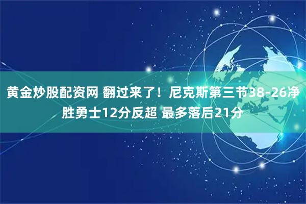 黄金炒股配资网 翻过来了！尼克斯第三节38-26净胜勇士12分反超 最多落后21分
