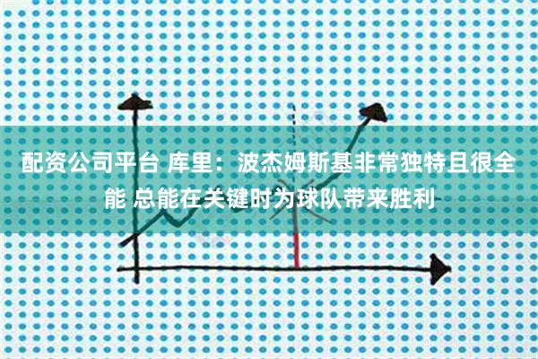 配资公司平台 库里：波杰姆斯基非常独特且很全能 总能在关键时为球队带来胜利