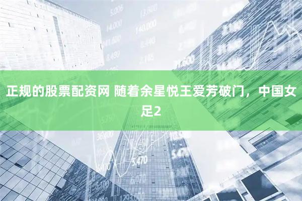 正规的股票配资网 随着余星悦王爱芳破门，中国女足2