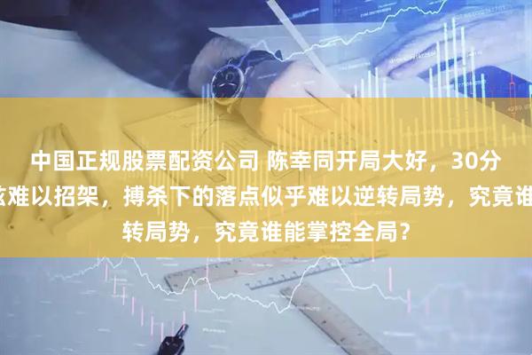 中国正规股票配资公司 陈幸同开局大好，30分领先让迪亚兹难以招架，搏杀下的落点似乎难以逆转局势，究竟谁能掌控全局？