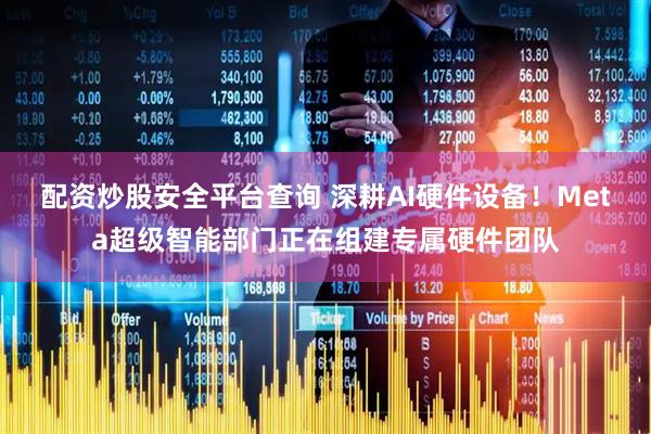 配资炒股安全平台查询 深耕AI硬件设备！Meta超级智能部门正在组建专属硬件团队