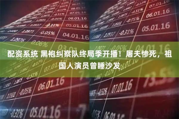 配资系统 黑袍纠察队终局季开播！屠夫惨死，祖国人演员曾睡沙发