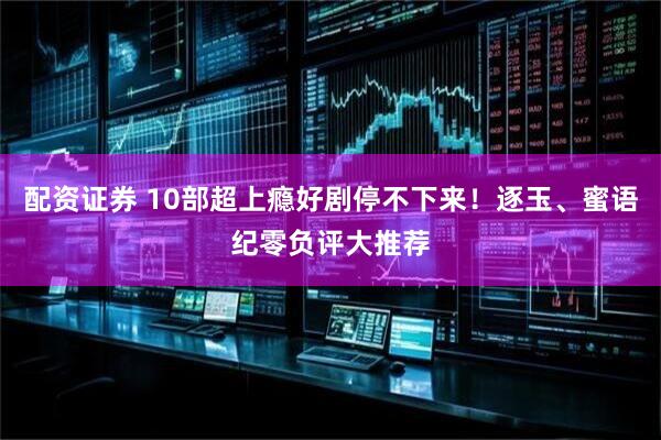 配资证券 10部超上瘾好剧停不下来！逐玉、蜜语纪零负评大推荐