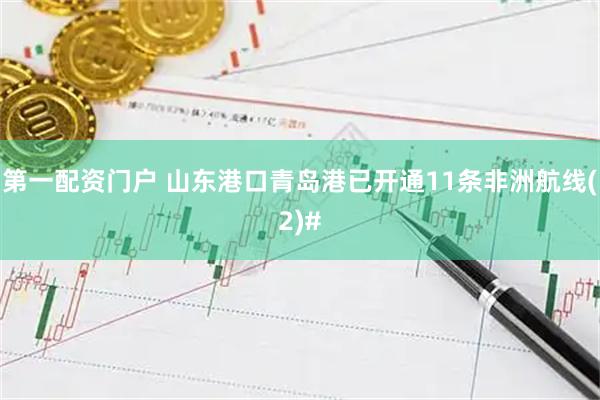 第一配资门户 山东港口青岛港已开通11条非洲航线(2)#