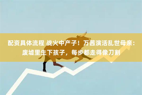 配资具体流程 战火中产子！万茜演活乱世母亲：废墟里生下孩子，每步都走得像刀割