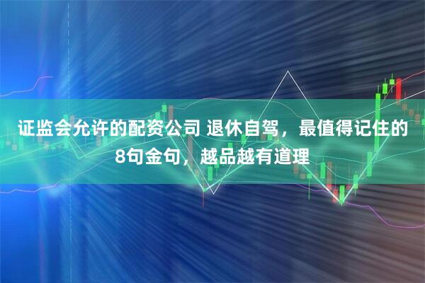 证监会允许的配资公司 退休自驾，最值得记住的8句金句，越品越有道理