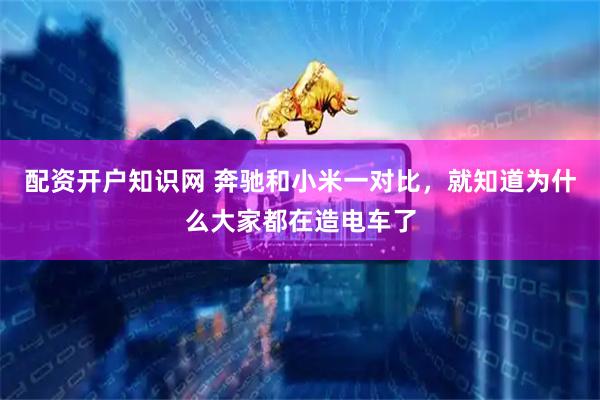 配资开户知识网 奔驰和小米一对比，就知道为什么大家都在造电车了