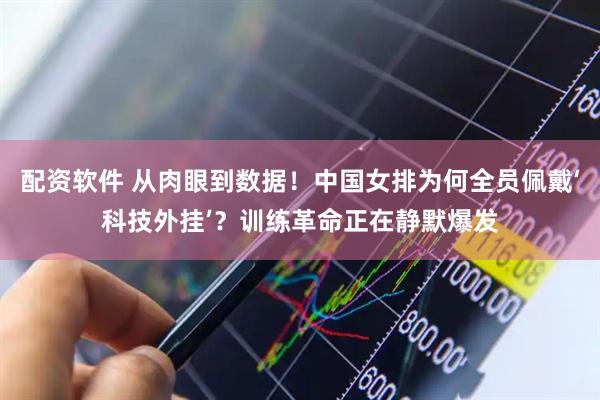 配资软件 从肉眼到数据！中国女排为何全员佩戴‘科技外挂’？训练革命正在静默爆发