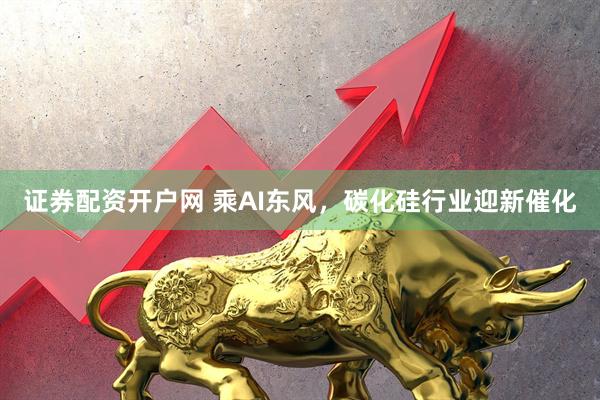 证券配资开户网 乘AI东风，碳化硅行业迎新催化