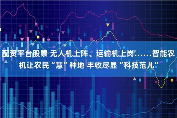 配资平台股票 无人机上阵、运输机上岗……智能农机让农民“慧”种地 丰收尽显“科技范儿”