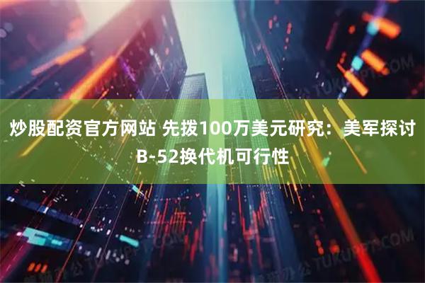 炒股配资官方网站 先拨100万美元研究：美军探讨B-52换代机可行性
