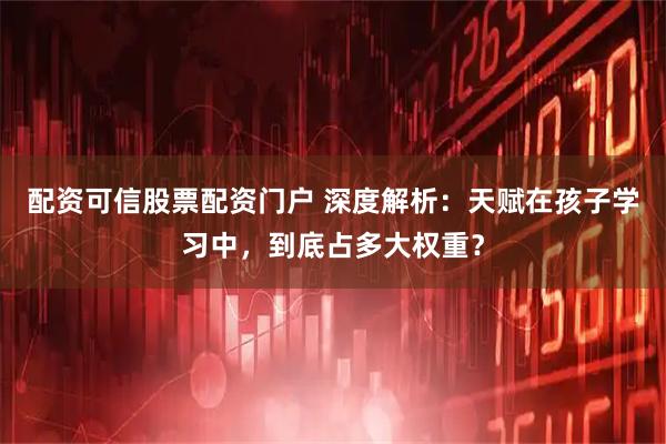 配资可信股票配资门户 深度解析：天赋在孩子学习中，到底占多大权重？