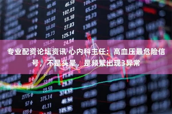 专业配资论坛资讯 心内科主任：高血压最危险信号，不是头晕，是频繁出现3异常