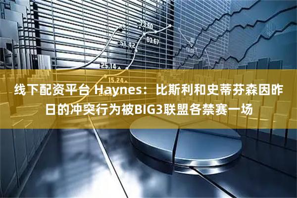 线下配资平台 Haynes：比斯利和史蒂芬森因昨日的冲突行为被BIG3联盟各禁赛一场