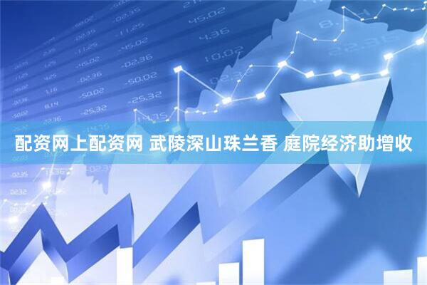 配资网上配资网 武陵深山珠兰香 庭院经济助增收