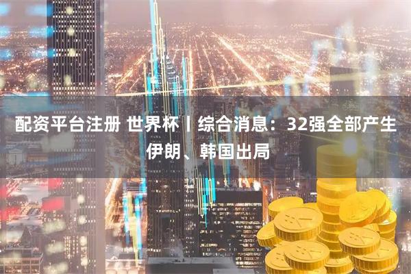 配资平台注册 世界杯丨综合消息：32强全部产生 伊朗、韩国出局