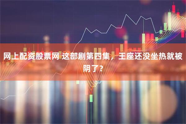 网上配资股票网 这部剧第四集，王座还没坐热就被阴了？