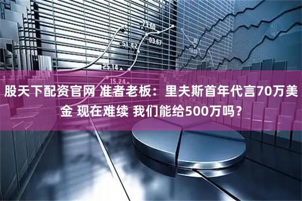 股天下配资官网 准者老板：里夫斯首年代言70万美金 现在难续 我们能给500万吗？