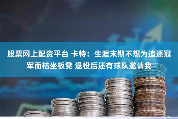 股票网上配资平台 卡特：生涯末期不想为追逐冠军而枯坐板凳 退役后还有球队邀请我