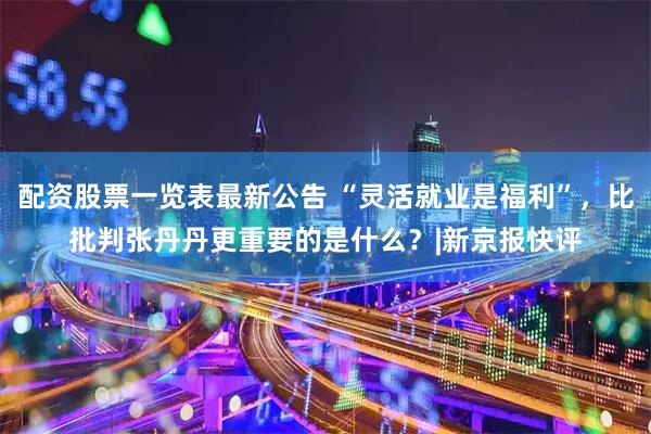 配资股票一览表最新公告 “灵活就业是福利”，比批判张丹丹更重要的是什么？|新京报快评