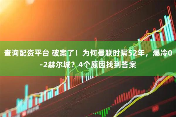 查询配资平台 破案了！为何曼联时隔52年，爆冷0-2赫尔城？4个原因找到答案