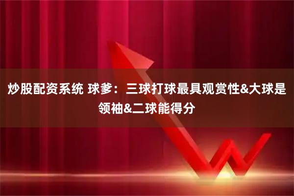 炒股配资系统 球爹：三球打球最具观赏性&大球是领袖&二球能得分