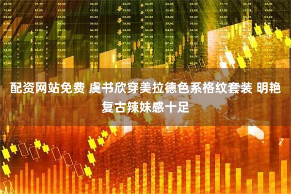 配资网站免费 虞书欣穿美拉德色系格纹套装 明艳复古辣妹感十足
