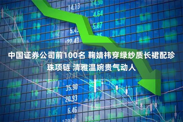 中国证券公司前100名 鞠婧祎穿绿纱质长裙配珍珠项链 清雅温婉贵气动人